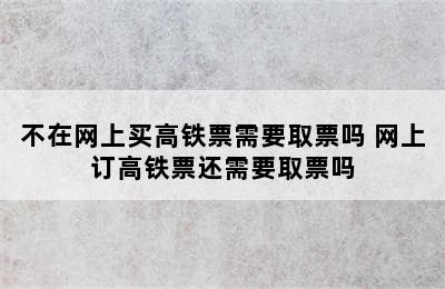 不在网上买高铁票需要取票吗 网上订高铁票还需要取票吗